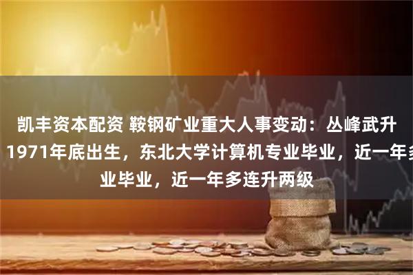 凯丰资本配资 鞍钢矿业重大人事变动：丛峰武升任董事长，1971年底出生，东北大学计算机专业毕业，近一年多连升两级