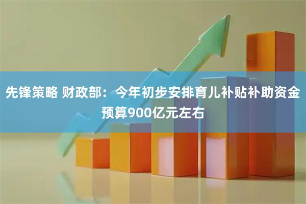 先锋策略 财政部：今年初步安排育儿补贴补助资金预算900亿元左右