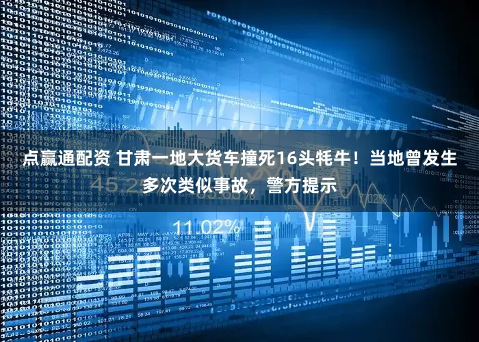 点赢通配资 甘肃一地大货车撞死16头牦牛！当地曾发生多次类似事故，警方提示