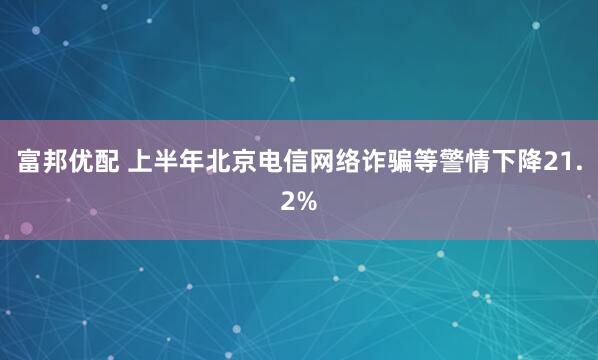 富邦优配 上半年北京电信网络诈骗等警情下降21.2%