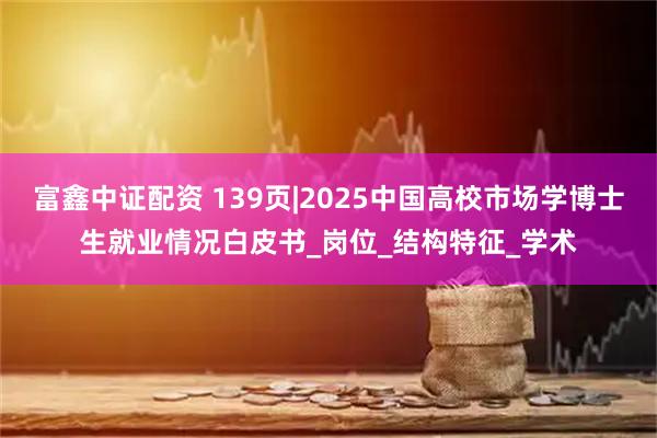 富鑫中证配资 139页|2025中国高校市场学博士生就业情况白皮书_岗位_结构特征_学术
