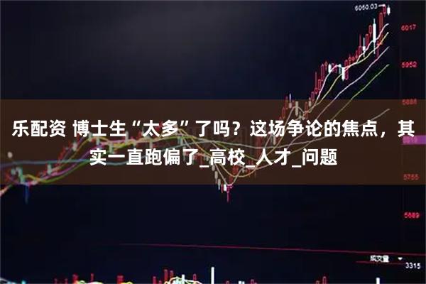 乐配资 博士生“太多”了吗？这场争论的焦点，其实一直跑偏了_高校_人才_问题
