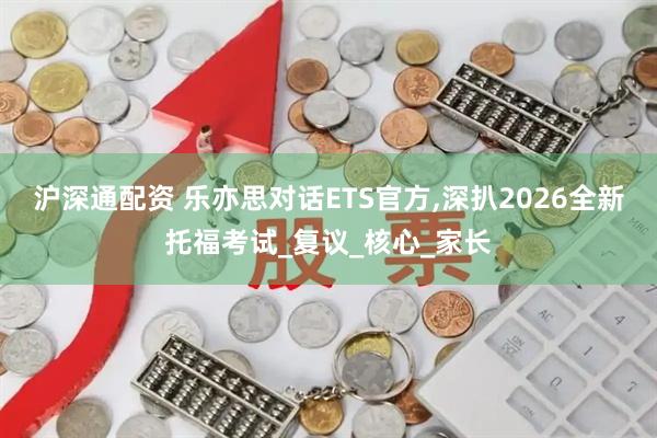 沪深通配资 乐亦思对话ETS官方,深扒2026全新托福考试_复议_核心_家长