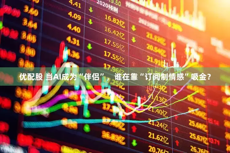 优配股 当AI成为“伴侣”，谁在靠“订阅制情感”吸金？