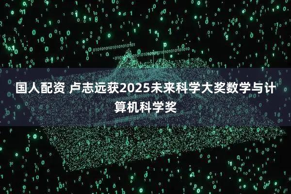 国人配资 卢志远获2025未来科学大奖数学与计算机科学奖