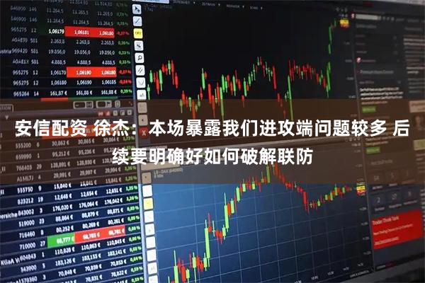 安信配资 徐杰：本场暴露我们进攻端问题较多 后续要明确好如何破解联防