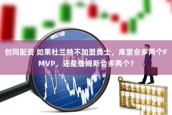 创同配资 如果杜兰特不加盟勇士，库里会多两个FMVP，还是詹姆斯会多两个？