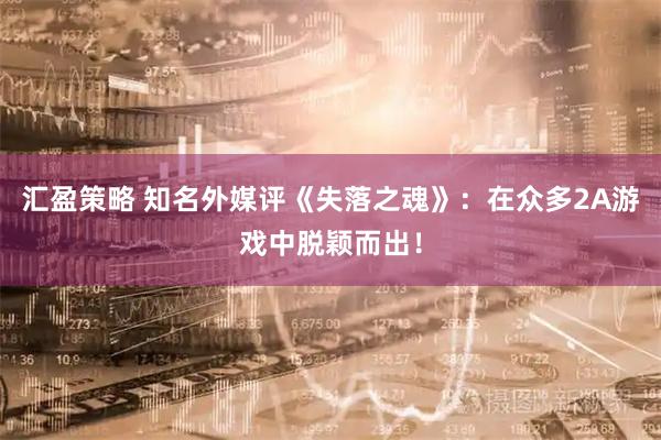 汇盈策略 知名外媒评《失落之魂》：在众多2A游戏中脱颖而出！