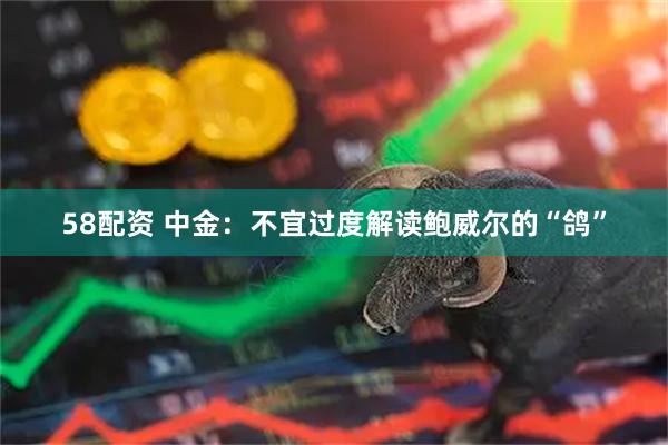 58配资 中金：不宜过度解读鲍威尔的“鸽”