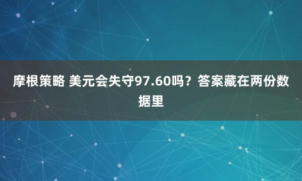 摩根策略 美元会失守97.60吗？答案藏在两份数据里