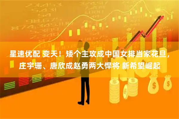 星速优配 变天！矮个主攻成中国女排当家花旦，庄宇珊、唐欣成赵勇两大悍将 新希望崛起