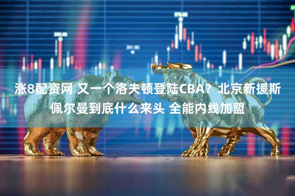 涨8配资网 又一个洛夫顿登陆CBA？北京新援斯佩尔曼到底什么来头 全能内线加盟