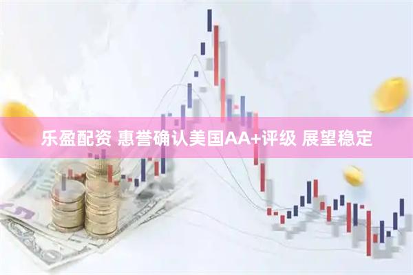 乐盈配资 惠誉确认美国AA+评级 展望稳定