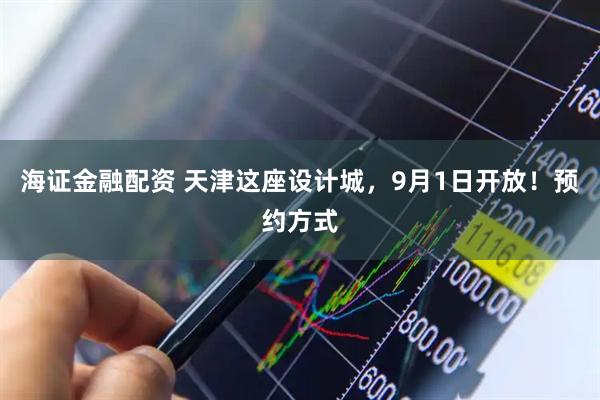 海证金融配资 天津这座设计城，9月1日开放！预约方式