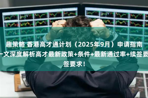 趣策略 香港高才通计划（2025年9月）申请指南，一文深度解析高才最新政策+条件+最新通过率+续签要求！