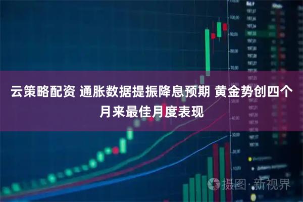 云策略配资 通胀数据提振降息预期 黄金势创四个月来最佳月度表现