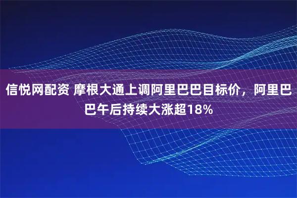 信悦网配资 摩根大通上调阿里巴巴目标价，阿里巴巴午后持续大涨超18%