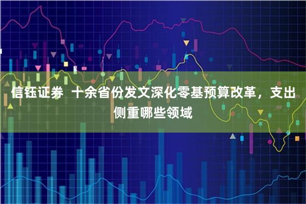 信钰证券  十余省份发文深化零基预算改革，支出侧重哪些领域