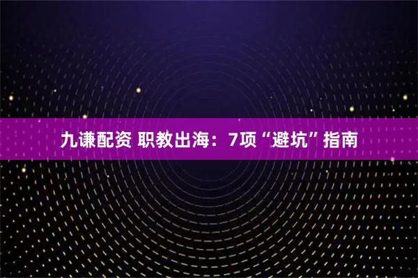 九谦配资 职教出海：7项“避坑”指南