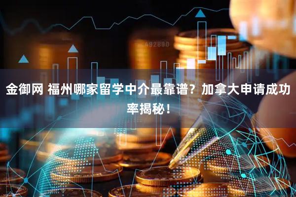 金御网 福州哪家留学中介最靠谱?加拿大申请成功率揭秘!