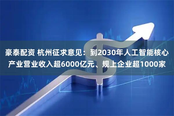 豪泰配资 杭州征求意见：到2030年人工智能核心产业营业收入超6000亿元、规上企业超1000家