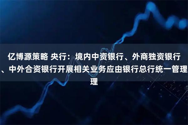 亿博源策略 央行：境内中资银行、外商独资银行、中外合资银行开展相关业务应由银行总行统一管理
