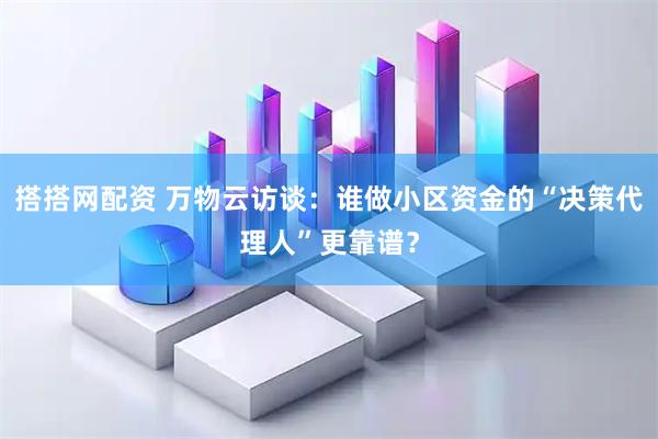 搭搭网配资 万物云访谈：谁做小区资金的“决策代理人”更靠谱？
