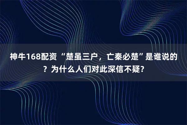 神牛168配资 “楚虽三户，亡秦必楚”是谁说的？为什么人们对此深信不疑？