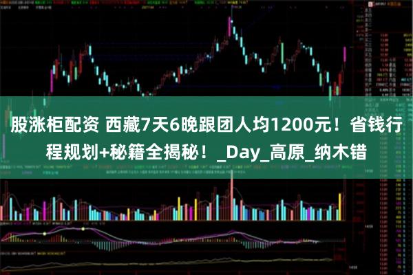股涨柜配资 西藏7天6晚跟团人均1200元！省钱行程规划+秘籍全揭秘！_Day_高原_纳木错