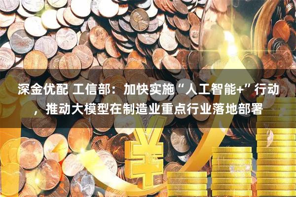 深金优配 工信部:加快实施“人工智能+”行动,推动大模型在制造业重点行业落地部署