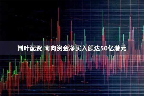 荆叶配资 南向资金净买入额达50亿港元