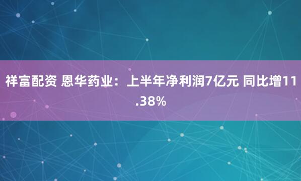 祥富配资 恩华药业：上半年净利润7亿元 同比增11.38%