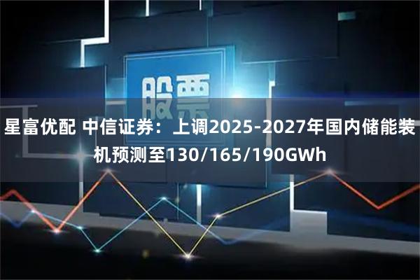 星富优配 中信证券：上调2025-2027年国内储能装机预测至130/165/190GWh