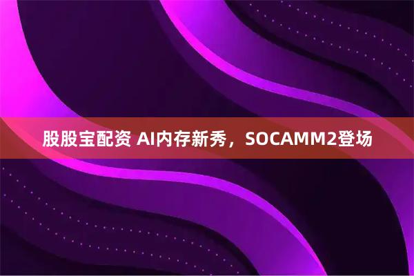 股股宝配资 AI内存新秀，SOCAMM2登场
