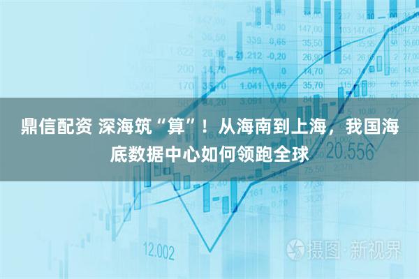 鼎信配资 深海筑“算”！从海南到上海，我国海底数据中心如何领跑全球