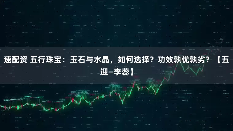速配资 五行珠宝：玉石与水晶，如何选择？功效孰优孰劣？【五迎—李蕊】