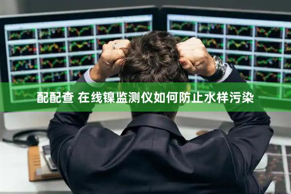 配配查 在线镍监测仪如何防止水样污染