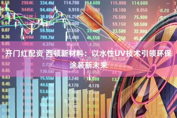 开门红配资 西顿新材料：以水性UV技术引领环保涂装新未来