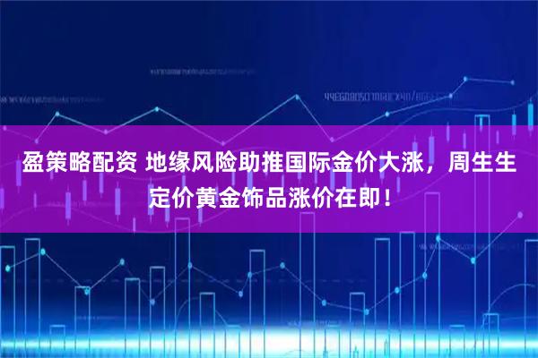 盈策略配资 地缘风险助推国际金价大涨，周生生定价黄金饰品涨价在即！