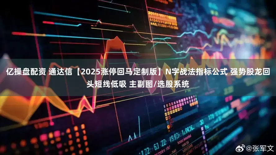 亿操盘配资 通达信【2025涨停回马定制版】N字战法指标公式 强势股龙回头短线低吸 主副图/选股系统
