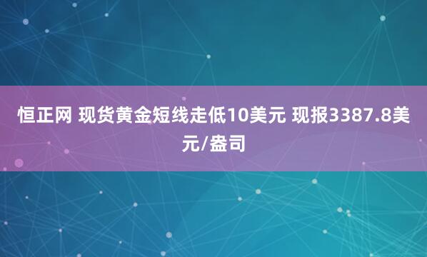 恒正网 现货黄金短线走低10美元 现报3387.8美元/盎司