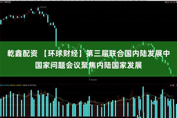 乾鑫配资 【环球财经】第三届联合国内陆发展中国家问题会议聚焦内陆国家发展