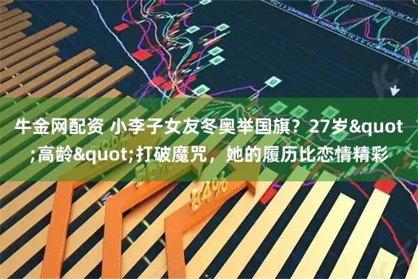牛金网配资 小李子女友冬奥举国旗？27岁"高龄"打破魔咒，她的履历比恋情精彩