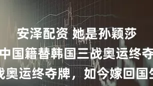 安泽配资 她是孙颖莎师姐，弃中国籍替韩国三战奥运终夺牌，如今嫁回国生女